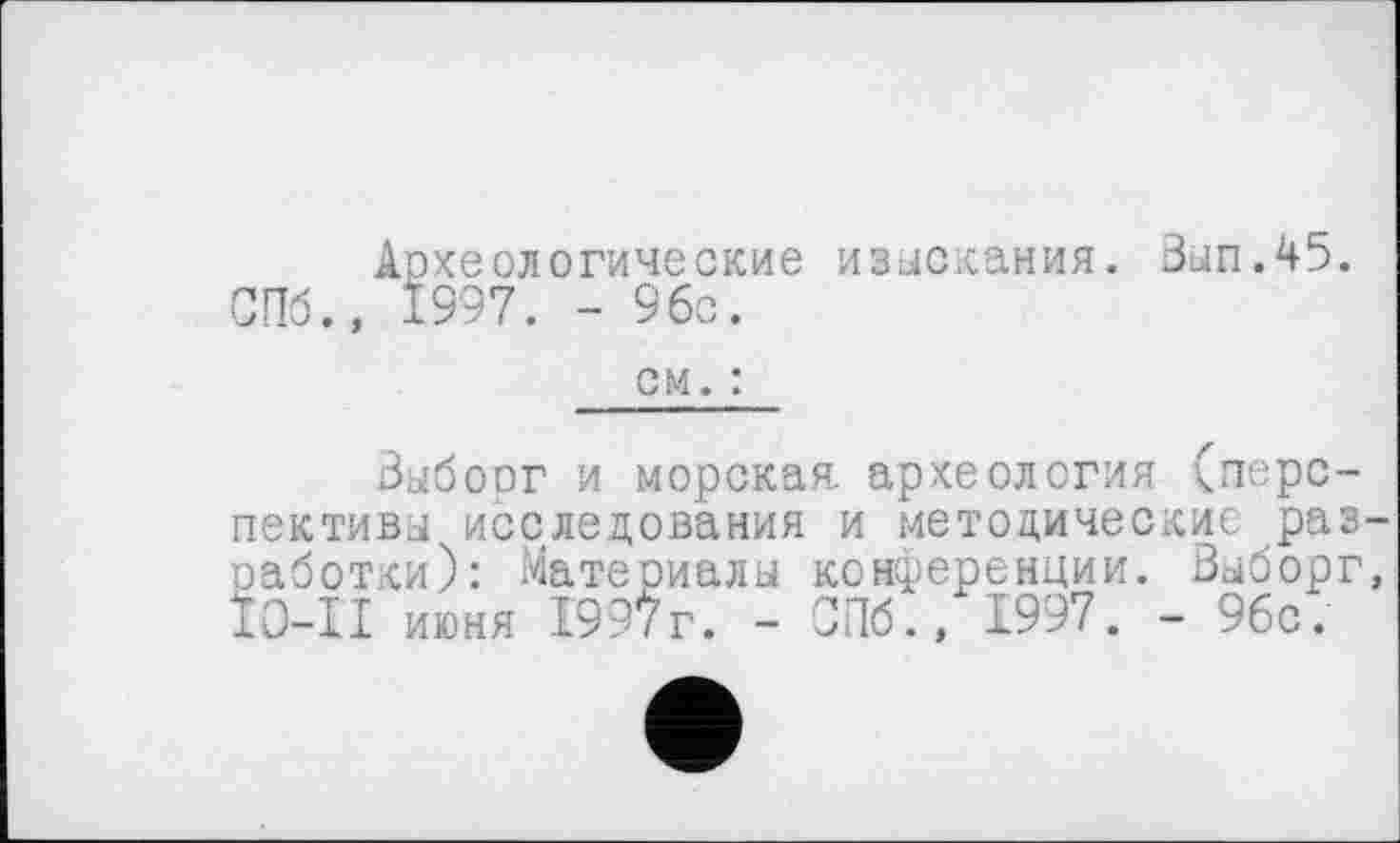 ﻿Археологические изыскания. Вып.45. СПб., 1997. - 96с.
см. :
Зыбоог и морская, археология (перспективы исследования и методические разработки): Материалы конференции. Выборг, IO-II июня 1997г. - СПб., 1997. - 96с;